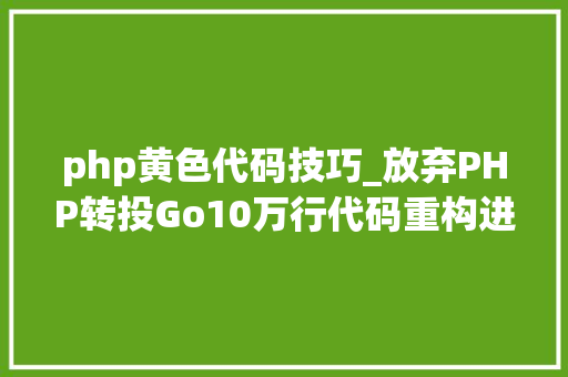 php黄色代码技巧_放弃PHP转投Go10万行代码重构进级一步到位