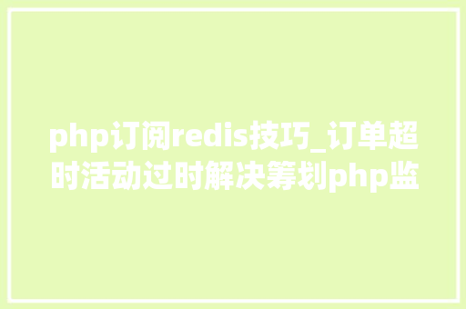 php订阅redis技巧_订单超时活动过时解决筹划php监听redis key失落效触发还调事宜