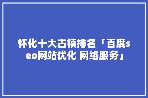怀化十大古镇排名「百度seo网站优化 网络服务」