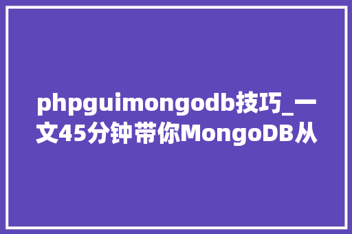 phpguimongodb技巧_一文45分钟带你MongoDB从入门到高阶一步到位