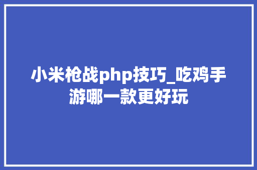 小米枪战php技巧_吃鸡手游哪一款更好玩