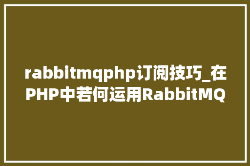 rabbitmqphp订阅技巧_在PHP中若何运用RabbitMQ来实现消息的订阅和宣告