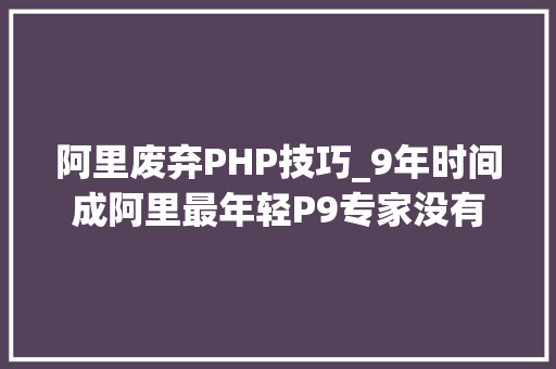阿里废弃PHP技巧_9年时间成阿里最年轻P9专家没有他我们可能会被淘宝逼疯