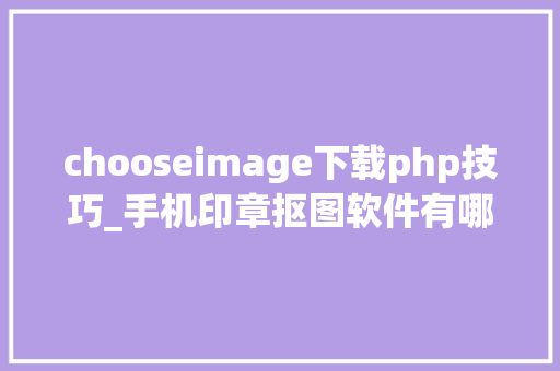 chooseimage下载php技巧_手机印章抠图软件有哪些分享4种超简单的抠图软件新手适用