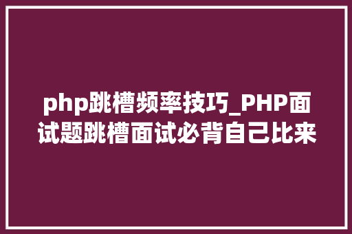 php跳槽频率技巧_PHP面试题跳槽面试必背自己比来5年的整理二