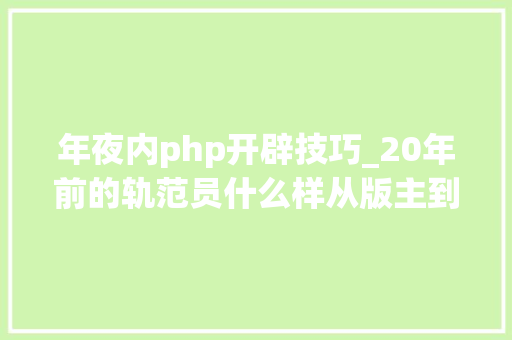 年夜内php开辟技巧_20年前的轨范员什么样从版主到架构大年夜牛的成长之路
