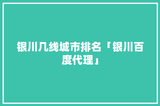 银川几线城市排名「银川百度代理」