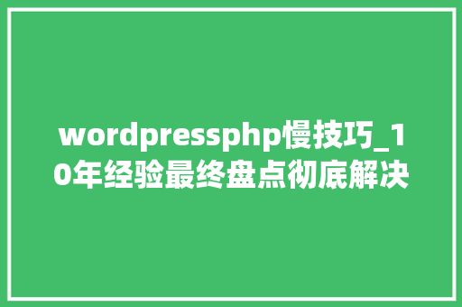 wordpressphp慢技巧_10年经验最终盘点彻底解决WordPress后台访问慢的问题