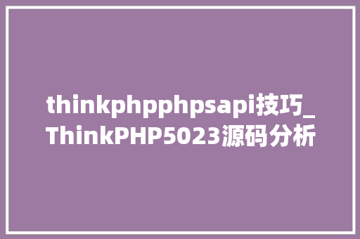 thinkphpphpsapi技巧_ThinkPHP5023源码分析系列一生命周期