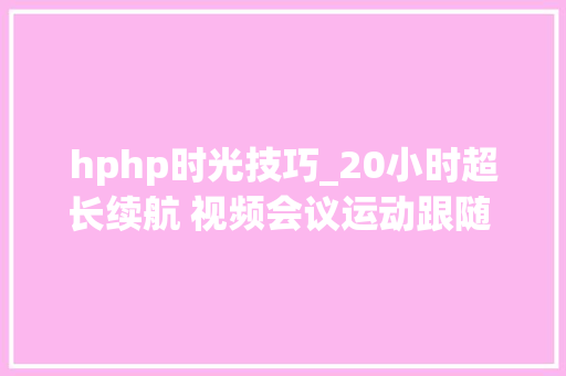 hphp时光技巧_20小时超长续航 视频会议运动跟随 惠普战66五代锐龙版很给力