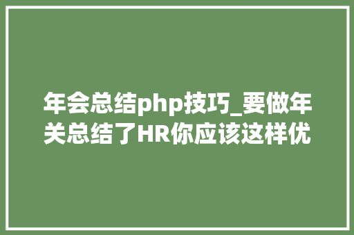 年会总结php技巧_要做年关总结了HR你应该这样优雅的甩锅