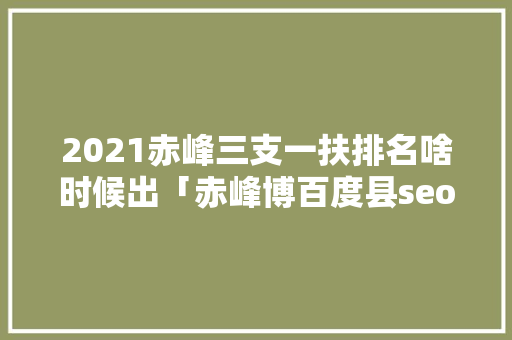 2021赤峰三支一扶排名啥时候出「赤峰博百度县seo快排公司」
