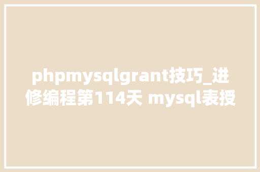phpmysqlgrant技巧_进修编程第114天 mysql表授权与grant授权的差异