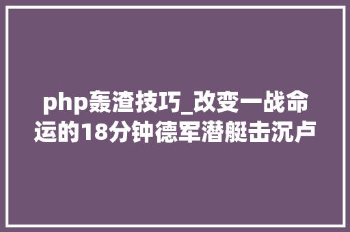 php轰渣技巧_改变一战命运的18分钟德军潜艇击沉卢西塔尼亚号