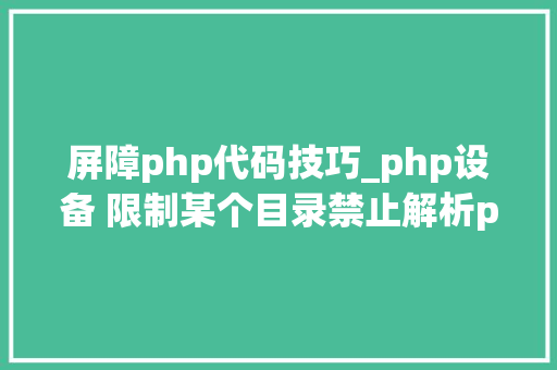 屏障php代码技巧_php设备 限制某个目录禁止解析php 限制user_agent