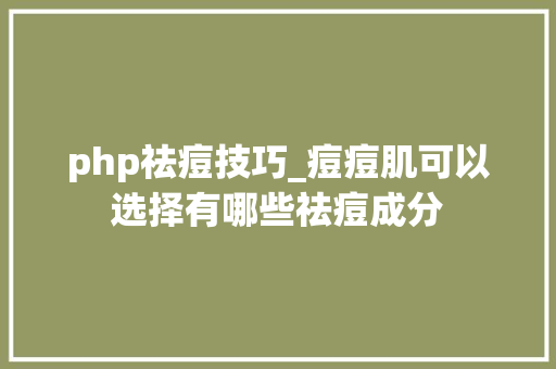 php祛痘技巧_痘痘肌可以选择有哪些祛痘成分