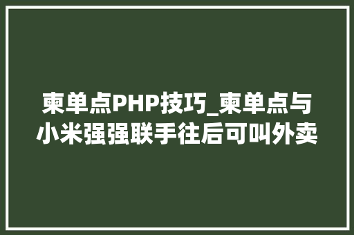 柬单点PHP技巧_柬单点与小米强强联手往后可叫外卖买手机