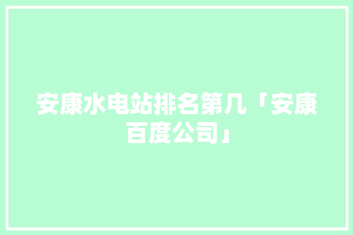 安康水电站排名第几「安康百度公司」