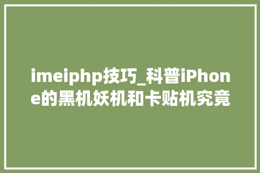 imeiphp技巧_科普iPhone的黑机妖机和卡贴机究竟是个什么器械