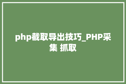 php截取导出技巧_PHP采集 抓取