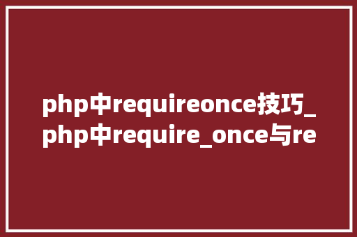 php中requireonce技巧_php中require_once与require的差异