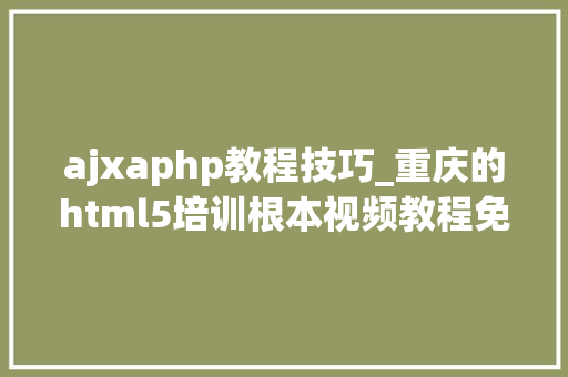 ajxaphp教程技巧_重庆的html5培训根本视频教程免费分享