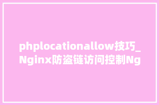 phplocationallow技巧_Nginx防盗链访问控制Nginx解析PHP的相关设备Nginx代理