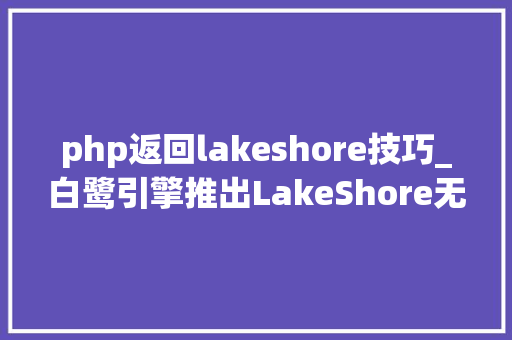 php返回lakeshore技巧_白鹭引擎推出LakeShore无需编程的游戏创尴尬刁难象