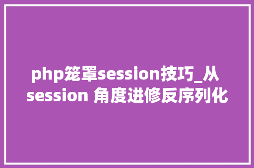 php笼罩session技巧_从 session 角度进修反序列化
