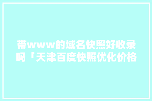 带www的域名快照好收录吗「天津百度快照优化价格」 带www的域名快照好收录吗「天津百度快照优化价格」 网站推广