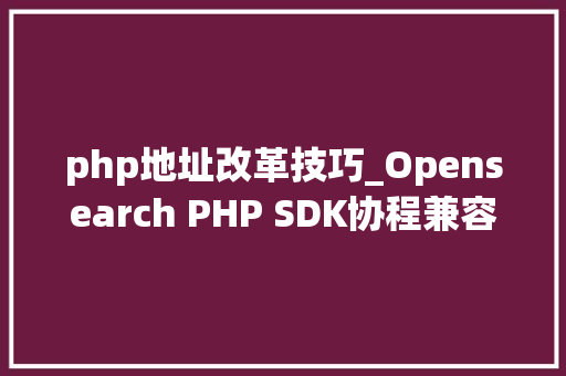 php地址改革技巧_Opensearch PHP SDK协程兼容改造