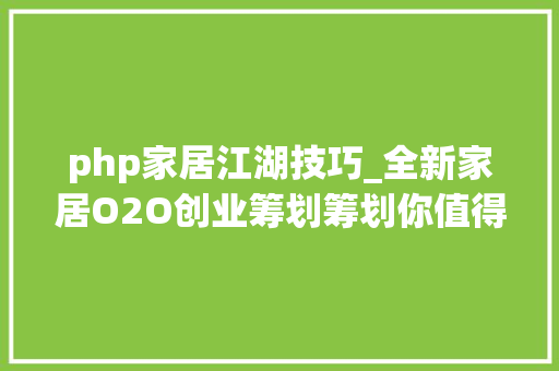 php家居江湖技巧_全新家居O2O创业筹划筹划你值得拥有