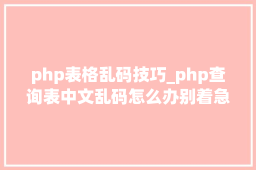 php表格乱码技巧_php查询表中文乱码怎么办别着急我教你解决
