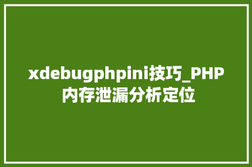 xdebugphpini技巧_PHP 内存泄漏分析定位