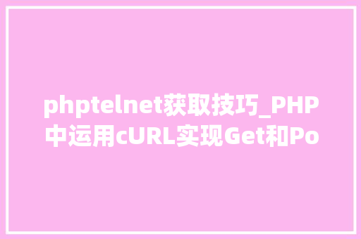 phptelnet获取技巧_PHP中运用cURL实现Get和Post请求的方法最全