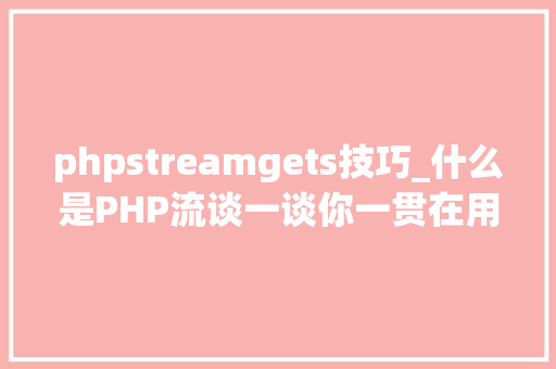 phpstreamgets技巧_什么是PHP流谈一谈你一贯在用却被你忽视的流