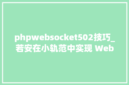 phpwebsocket502技巧_若安在小轨范中实现 WebSocket 通信