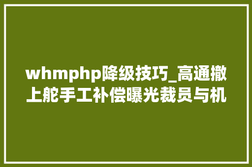 whmphp降级技巧_高通撤上舵手工补偿曝光裁员与机遇