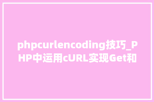 phpcurlencoding技巧_PHP中运用cURL实现Get和Post请求的方法最全