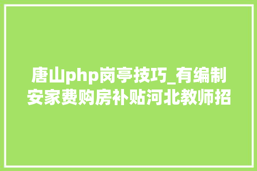 唐山php岗亭技巧_有编制安家费购房补贴河北教师招聘最新岗位表来了快报名