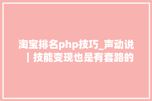 淘宝排名php技巧_声动说｜技能变现也是有套路的