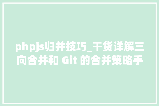 phpjs归并技巧_干货详解三向合并和 Git 的合并策略手把手教你Git 合并