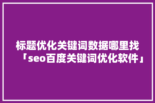 标题优化关键词数据哪里找「seo百度关键词优化软件」
