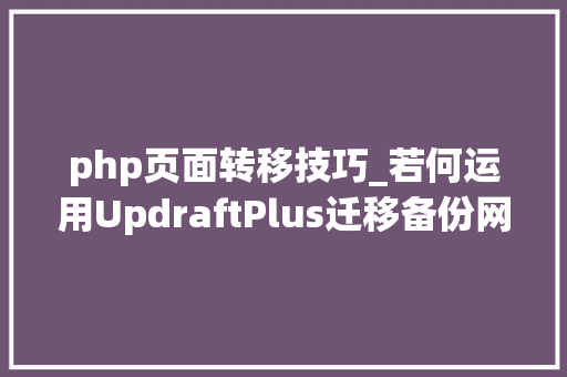 php页面转移技巧_若何运用UpdraftPlus迁移备份网站到新网站