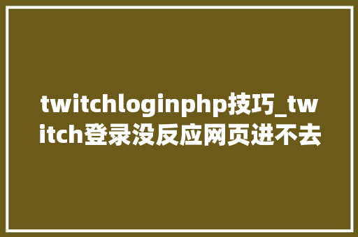 twitchloginphp技巧_twitch登录没反应网页进不去 twitch官网进不去的问题解决办法