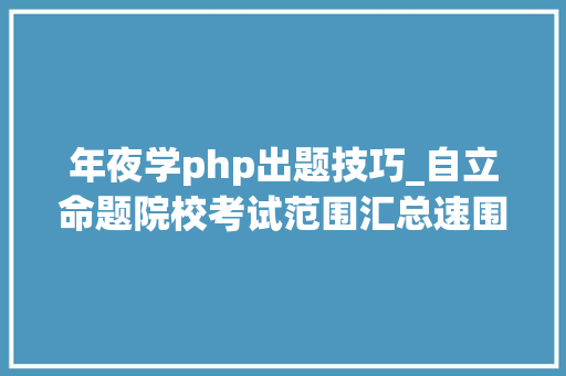 年夜学php出题技巧_自立命题院校考试范围汇总速围不雅观
