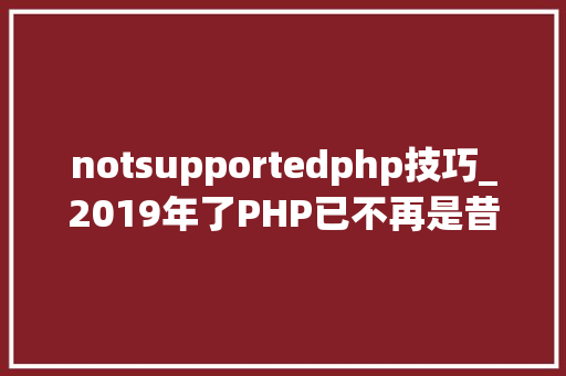 notsupportedphp技巧_2019年了PHP已不再是昔时那个设计糟糕的措辞