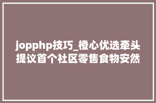 jopphp技巧_橙心优选牵头提议首个社区零售食物安然规范盒马等多家企业介入起草