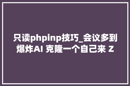 只读phpinp技巧_会议多到爆炸AI 克隆一个自己来 Zoom 开会