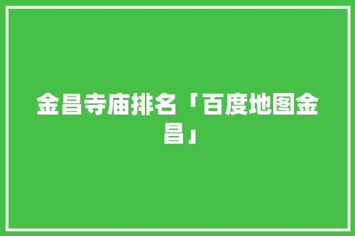 金昌寺庙排名「百度地图金昌」